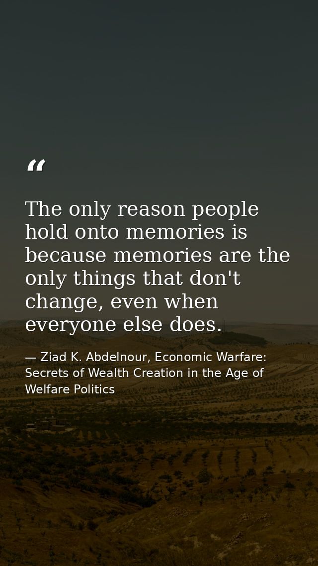 The only reason people hold onto memories is because memories are the only things that don't change, even when everyone  — Ziad K. Abdelnour, Economic Warfare: Secrets of Wealth Creation in the Age of Welfare Politics