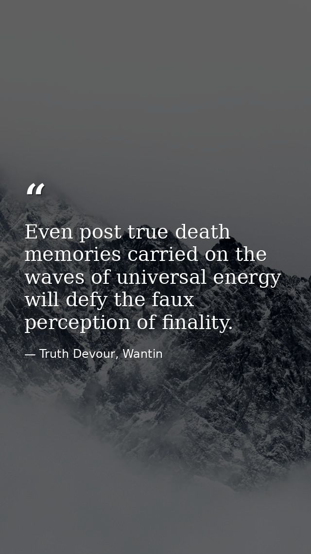 Even post true death memories carried on the waves of universal energy will defy the faux perception of finality. — Truth Devour, Wantin