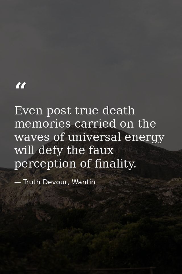 Even post true death memories carried on the waves of universal energy will defy the faux perception of finality. — Truth Devour, Wantin