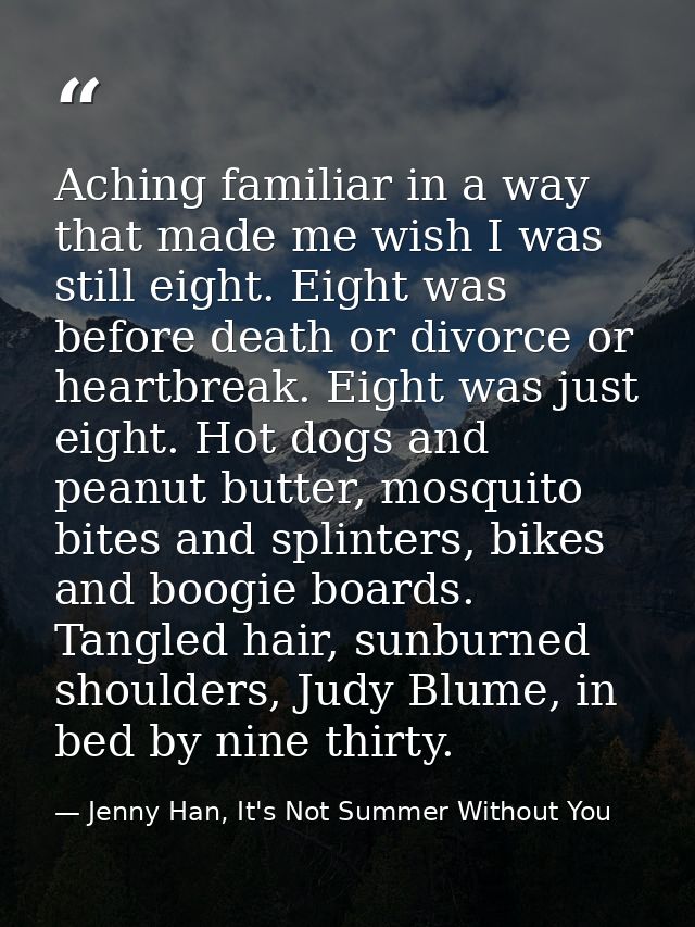 Aching familiar in a way that made me wish I was still eight. Eight was before death or divorce or heartbreak. Eight was — Jenny Han, It's Not Summer Without You