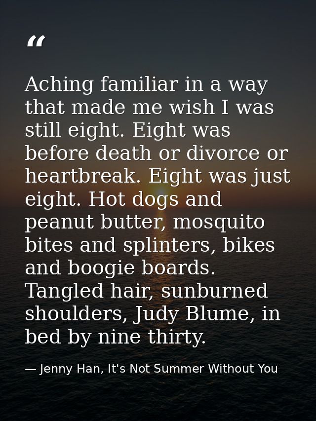 Aching familiar in a way that made me wish I was still eight. Eight was before death or divorce or heartbreak. Eight was — Jenny Han, It's Not Summer Without You