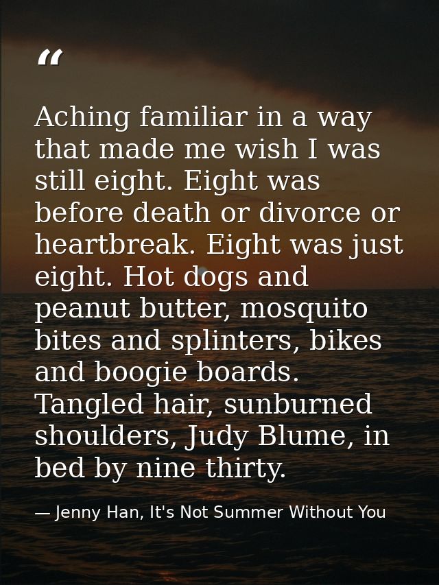 Aching familiar in a way that made me wish I was still eight. Eight was before death or divorce or heartbreak. Eight was — Jenny Han, It's Not Summer Without You