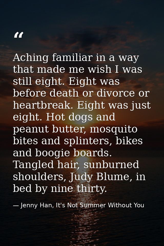 Aching familiar in a way that made me wish I was still eight. Eight was before death or divorce or heartbreak. Eight was — Jenny Han, It's Not Summer Without You