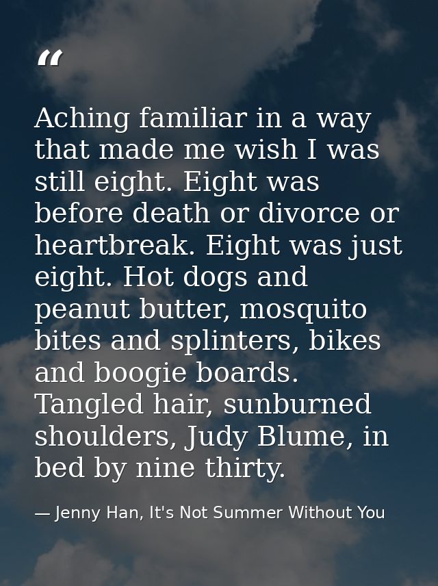 Aching familiar in a way that made me wish I was still eight. Eight was before death or divorce or heartbreak. Eight was — Jenny Han, It's Not Summer Without You