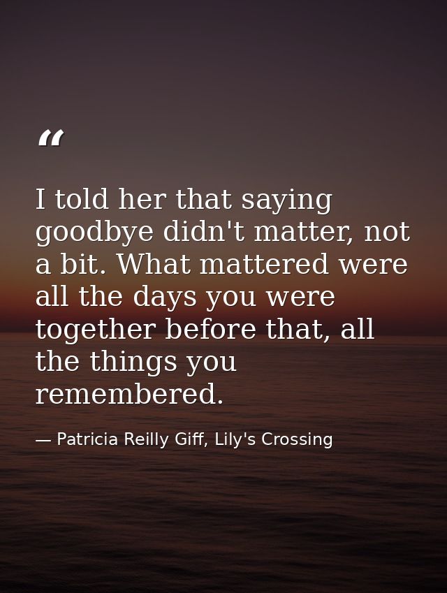 I told her that saying goodbye didn't matter, not a bit. What mattered were all the days you were together before that,  — Patricia Reilly Giff, Lily's Crossing