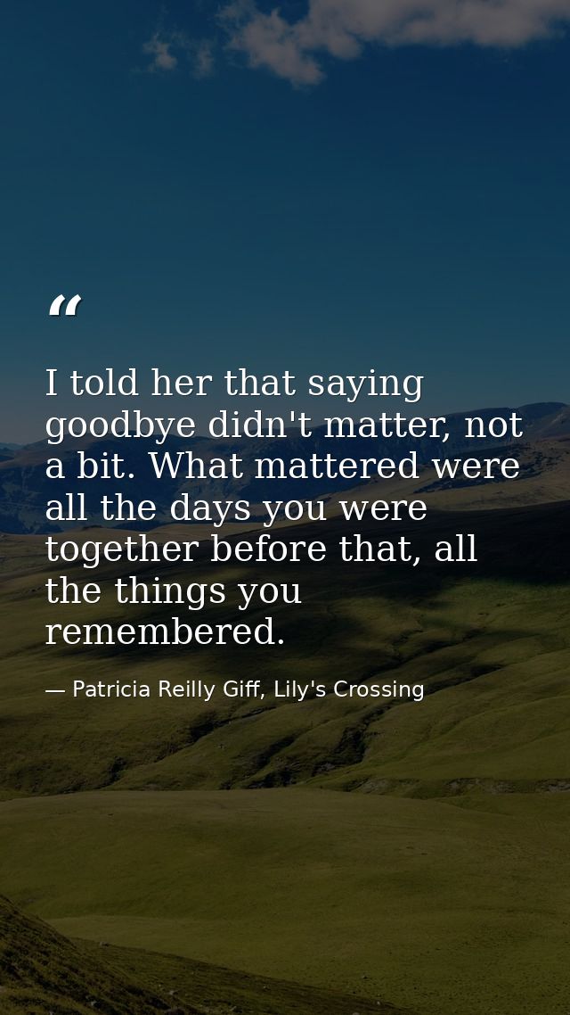 I told her that saying goodbye didn't matter, not a bit. What mattered were all the days you were together before that,  — Patricia Reilly Giff, Lily's Crossing