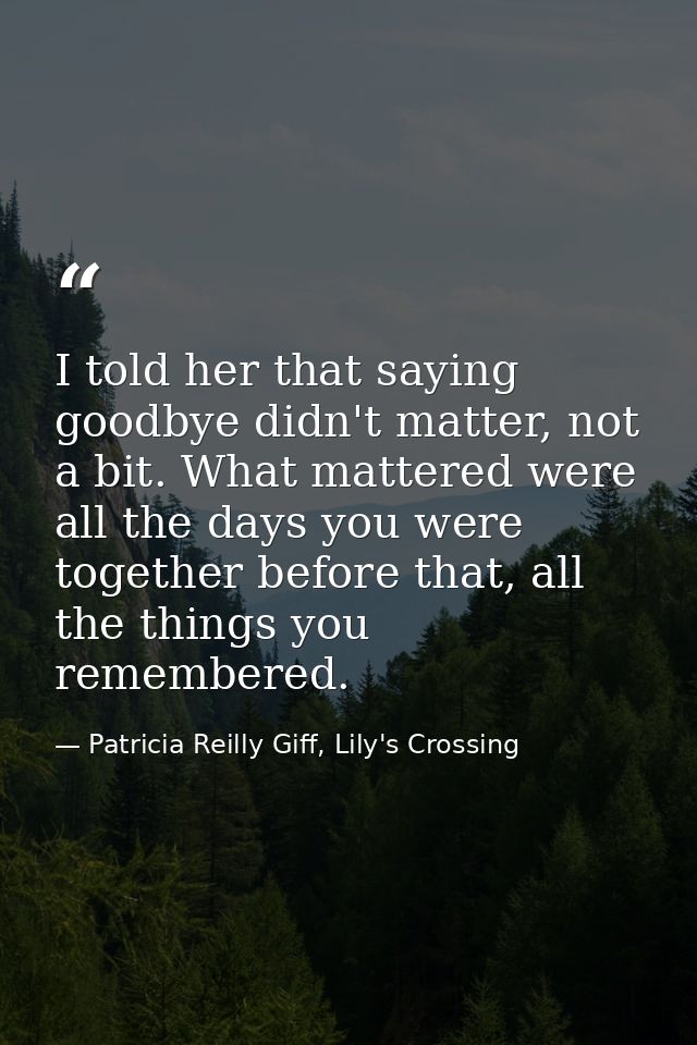 I told her that saying goodbye didn't matter, not a bit. What mattered were all the days you were together before that,  — Patricia Reilly Giff, Lily's Crossing