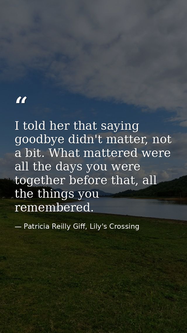 I told her that saying goodbye didn't matter, not a bit. What mattered were all the days you were together before that,  — Patricia Reilly Giff, Lily's Crossing