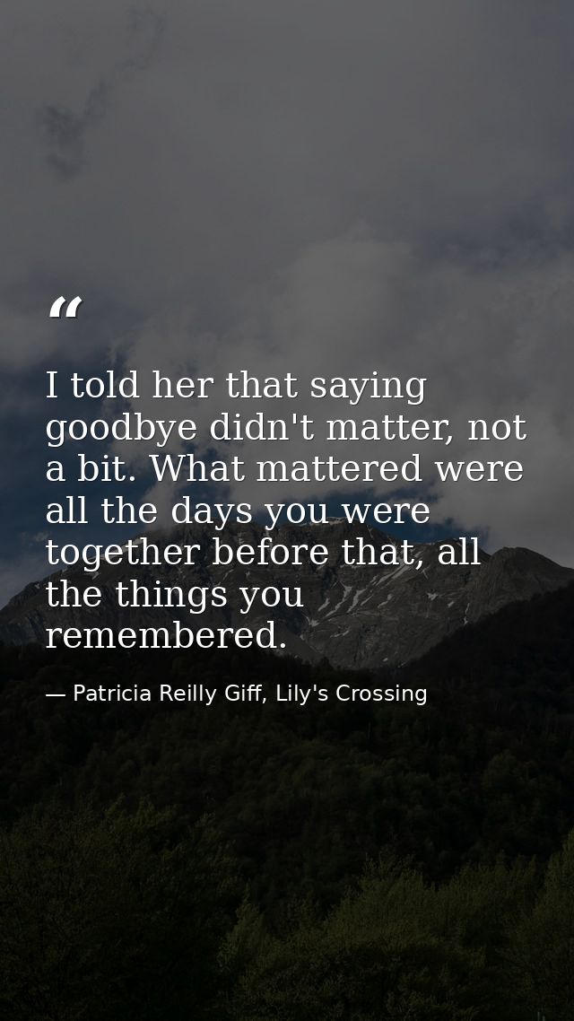 I told her that saying goodbye didn't matter, not a bit. What mattered were all the days you were together before that,  — Patricia Reilly Giff, Lily's Crossing
