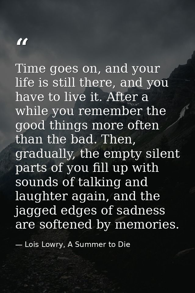 Time goes on, and your life is still there, and you have to live it. After a while you remember the good things more oft — Lois Lowry, A Summer to Die