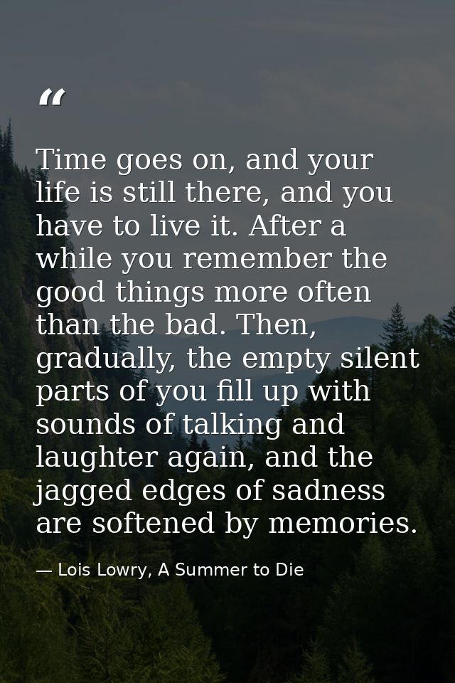 Time goes on, and your life is still there, and you have to live it. After a while you remember the good things more oft — Lois Lowry, A Summer to Die