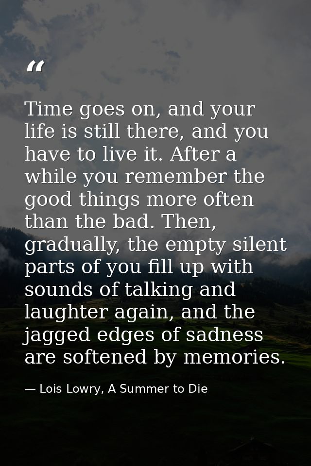 Time goes on, and your life is still there, and you have to live it. After a while you remember the good things more oft — Lois Lowry, A Summer to Die