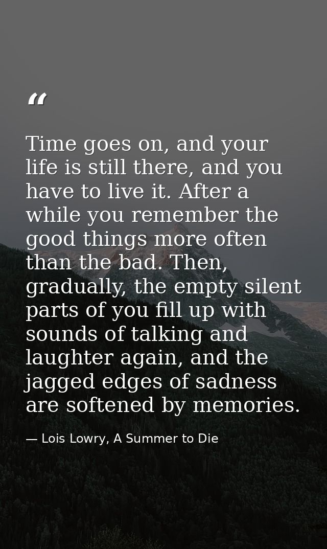 Time goes on, and your life is still there, and you have to live it. After a while you remember the good things more oft — Lois Lowry, A Summer to Die