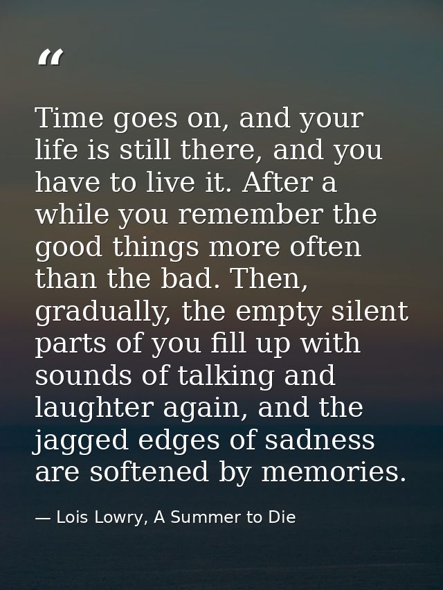Time goes on, and your life is still there, and you have to live it. After a while you remember the good things more oft — Lois Lowry, A Summer to Die