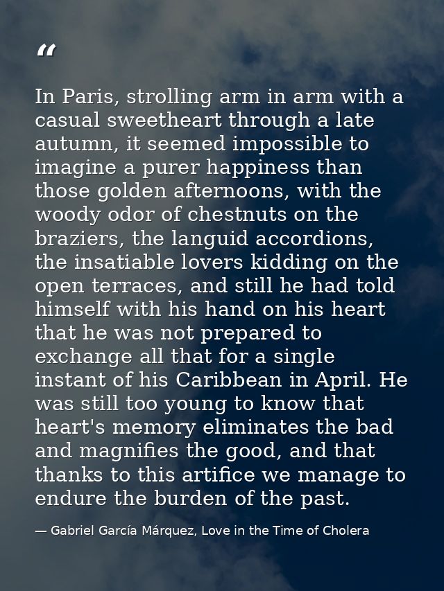 In Paris, strolling arm in arm with a casual sweetheart through a late autumn, it seemed impossible to imagine a purer h — Gabriel García Márquez, Love in the Time of Cholera