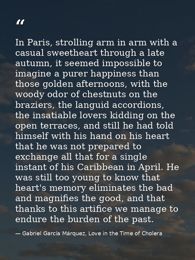 In Paris, strolling arm in arm with a casual sweetheart through a late autumn, it seemed impossible to imagine a purer h — Gabriel García Márquez, Love in the Time of Cholera