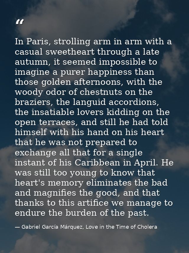 In Paris, strolling arm in arm with a casual sweetheart through a late autumn, it seemed impossible to imagine a purer h — Gabriel García Márquez, Love in the Time of Cholera