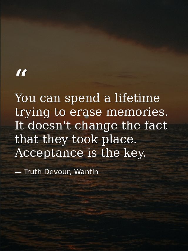 You can spend a lifetime trying to erase memories. It doesn't change the fact that they took place. Acceptance is the ke — Truth Devour, Wantin