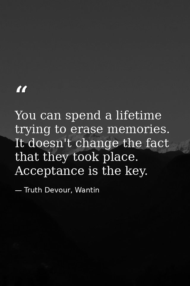 You can spend a lifetime trying to erase memories. It doesn't change the fact that they took place. Acceptance is the ke — Truth Devour, Wantin
