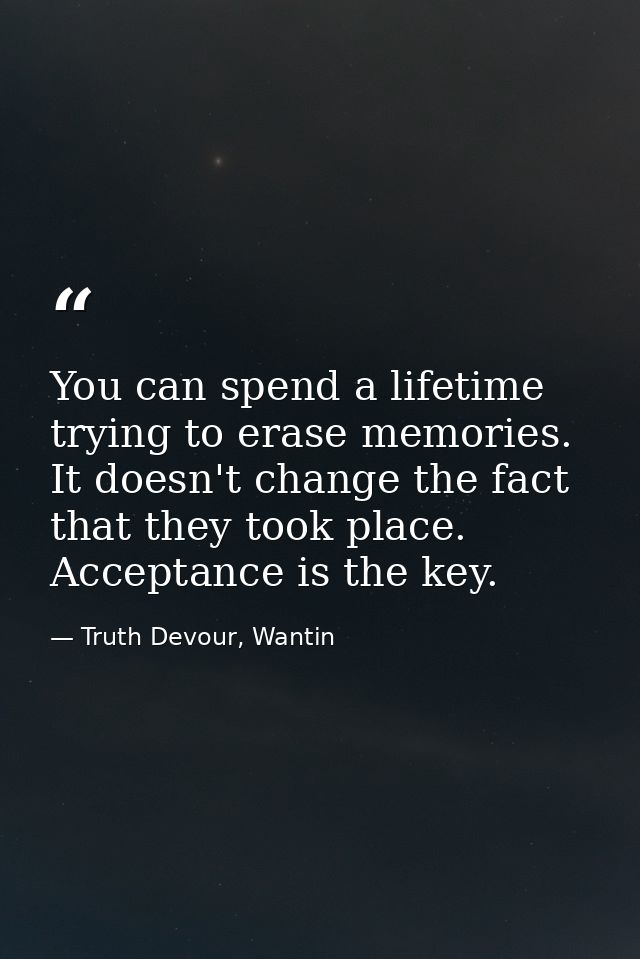 You can spend a lifetime trying to erase memories. It doesn't change the fact that they took place. Acceptance is the ke — Truth Devour, Wantin