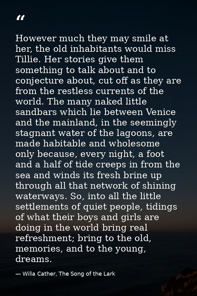 However much they may smile at her, the old inhabitants would miss Tillie. Her stories give them something to talk about — Willa Cather, The Song of the Lark