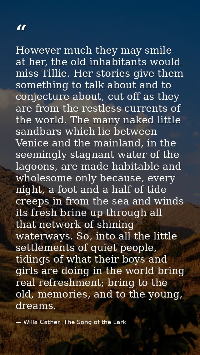 However much they may smile at her, the old inhabitants would miss Tillie. Her stories give them something to talk about — Willa Cather, The Song of the Lark