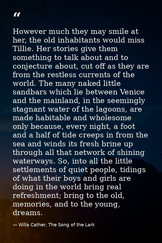 However much they may smile at her, the old inhabitants would miss Tillie. Her stories give them something to talk about — Willa Cather, The Song of the Lark