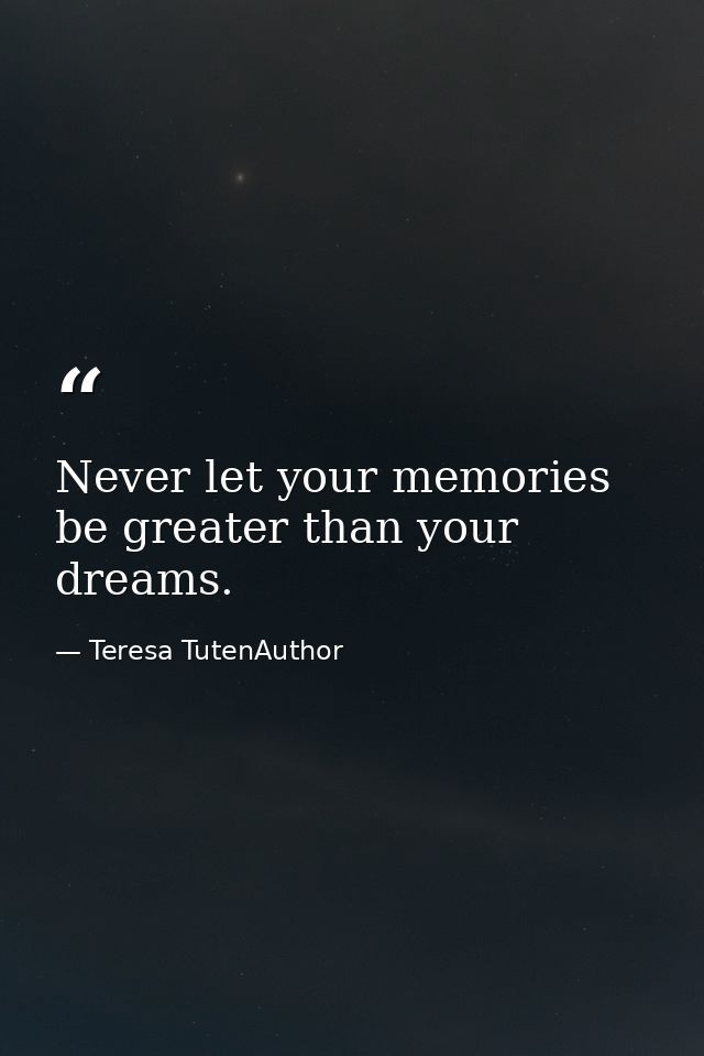 Never let your memories be greater than your dreams. — Teresa TutenAuthor