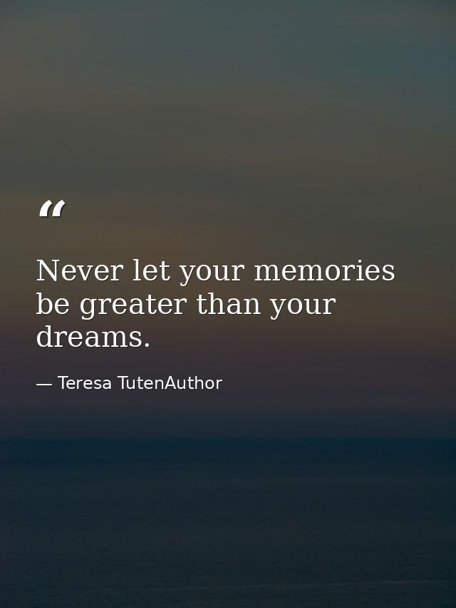 Never let your memories be greater than your dreams. — Teresa TutenAuthor