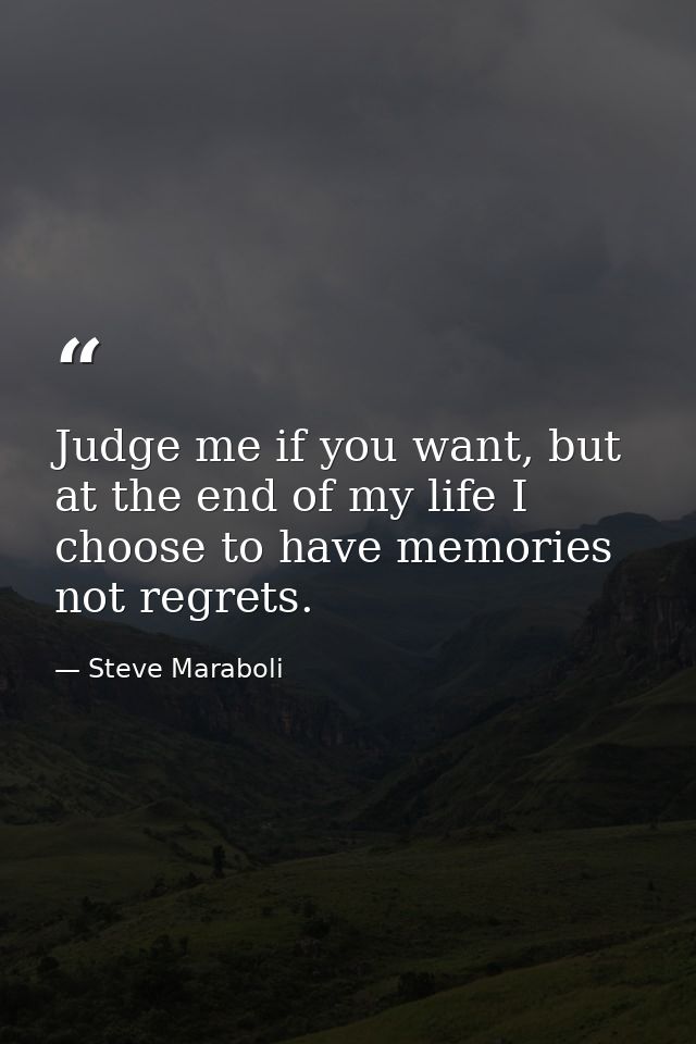 Judge me if you want, but at the end of my life I choose to have memories not regrets. — Steve Maraboli