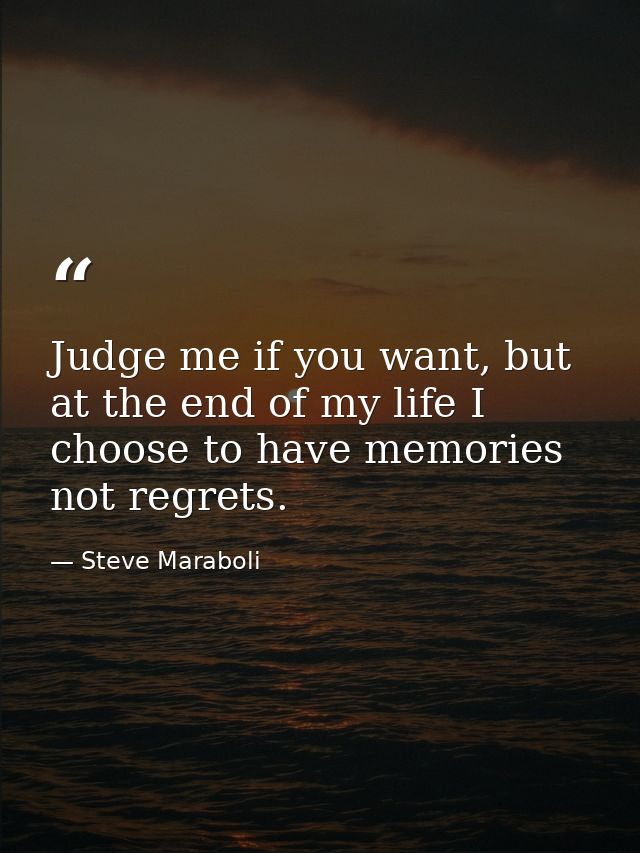Judge me if you want, but at the end of my life I choose to have memories not regrets. — Steve Maraboli