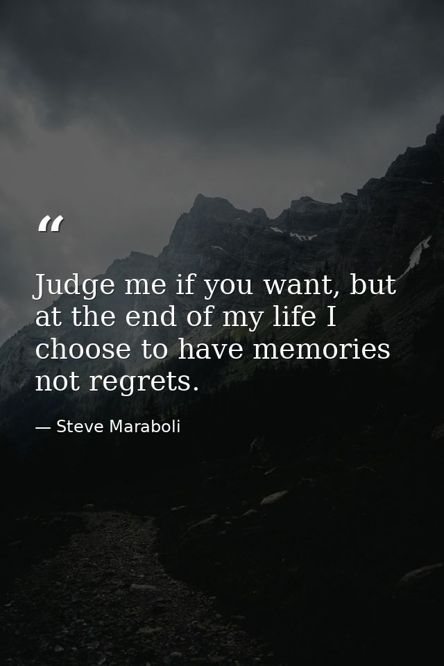 Judge me if you want, but at the end of my life I choose to have memories not regrets. — Steve Maraboli