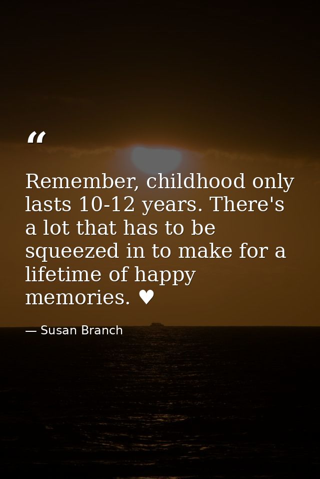 Remember, childhood only lasts 10-12 years. There's a lot that has to be squeezed in to make for a lifetime of happy mem — Susan Branch