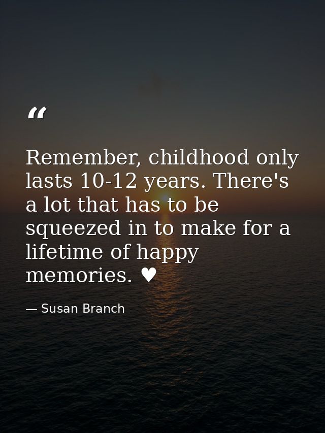 Remember, childhood only lasts 10-12 years. There's a lot that has to be squeezed in to make for a lifetime of happy mem — Susan Branch