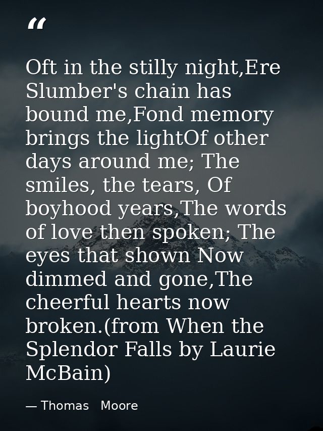 Oft in the stilly night,Ere Slumber's chain has bound me,Fond memory brings the lightOf other days around me; The smiles — Thomas   Moore