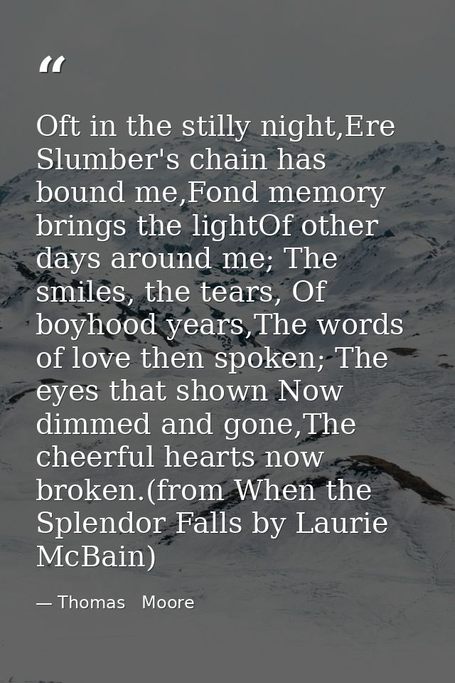 Oft in the stilly night,Ere Slumber's chain has bound me,Fond memory brings the lightOf other days around me; The smiles — Thomas   Moore