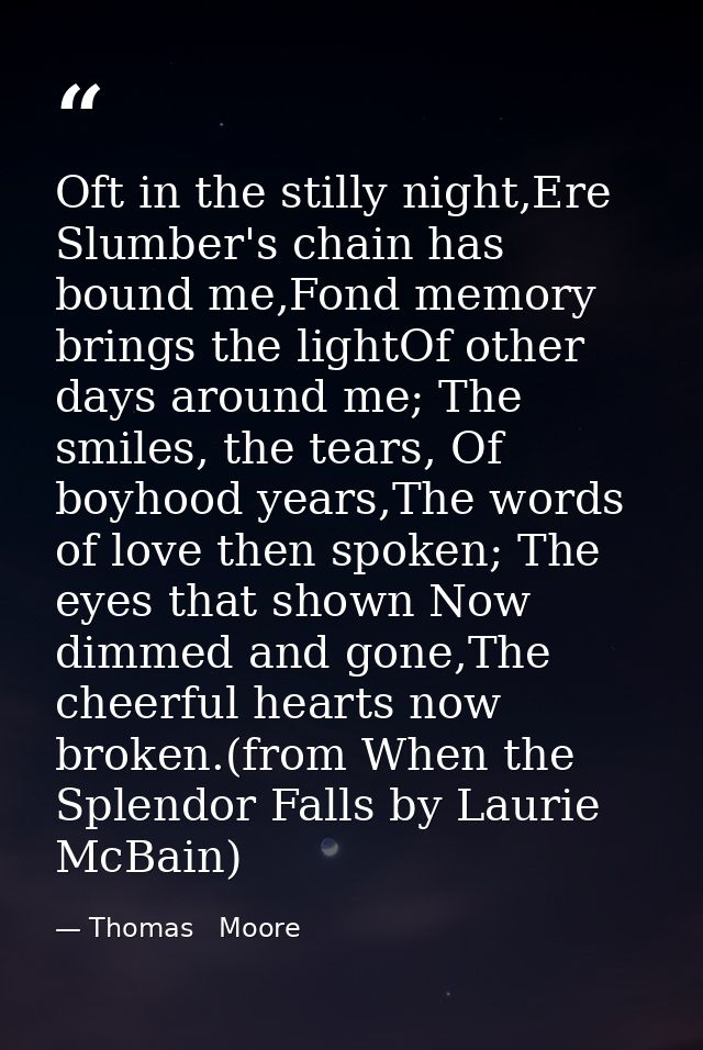 Oft in the stilly night,Ere Slumber's chain has bound me,Fond memory brings the lightOf other days around me; The smiles — Thomas   Moore