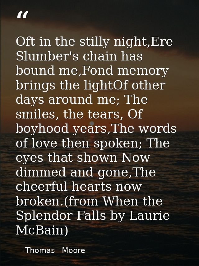 Oft in the stilly night,Ere Slumber's chain has bound me,Fond memory brings the lightOf other days around me; The smiles — Thomas   Moore