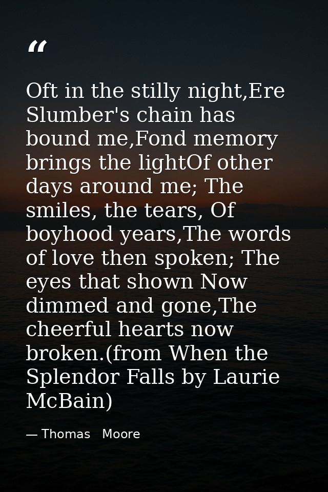 Oft in the stilly night,Ere Slumber's chain has bound me,Fond memory brings the lightOf other days around me; The smiles — Thomas   Moore