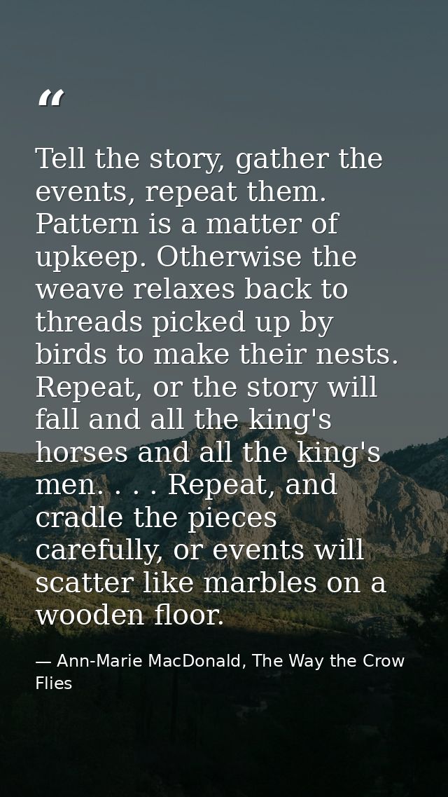 Tell the story, gather the events, repeat them. Pattern is a matter of upkeep. Otherwise the weave relaxes back to threa — Ann-Marie MacDonald, The Way the Crow Flies
