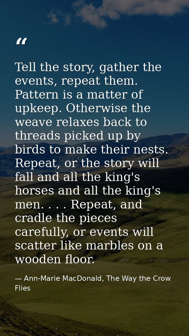 Tell the story, gather the events, repeat them. Pattern is a matter of upkeep. Otherwise the weave relaxes back to threa — Ann-Marie MacDonald, The Way the Crow Flies