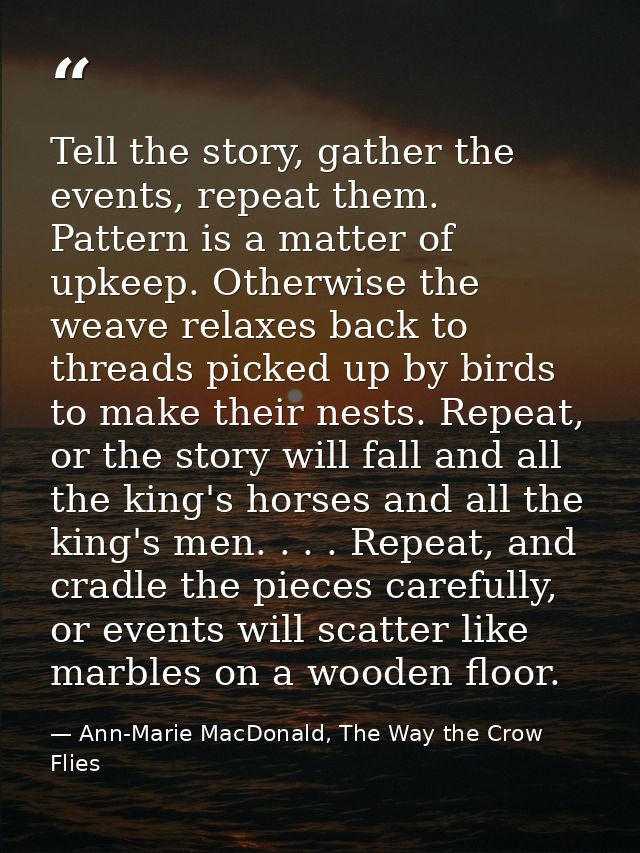 Tell the story, gather the events, repeat them. Pattern is a matter of upkeep. Otherwise the weave relaxes back to threa — Ann-Marie MacDonald, The Way the Crow Flies