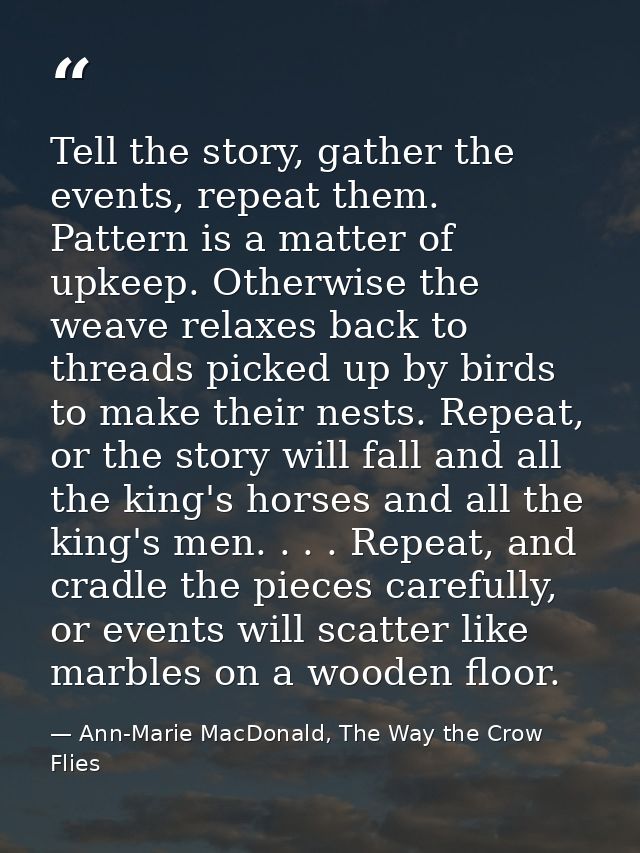 Tell the story, gather the events, repeat them. Pattern is a matter of upkeep. Otherwise the weave relaxes back to threa — Ann-Marie MacDonald, The Way the Crow Flies