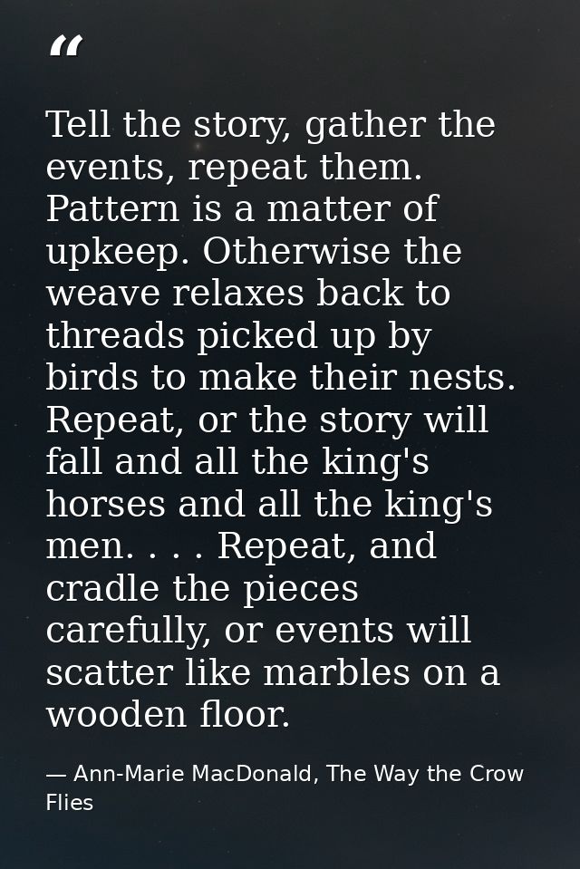 Tell the story, gather the events, repeat them. Pattern is a matter of upkeep. Otherwise the weave relaxes back to threa — Ann-Marie MacDonald, The Way the Crow Flies