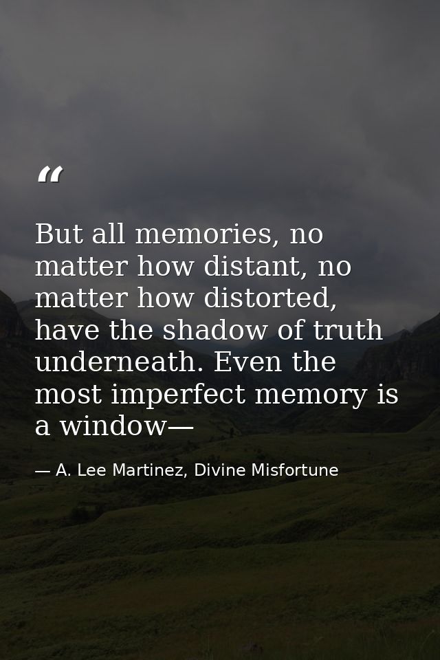 But all memories, no matter how distant, no matter how distorted, have the shadow of truth underneath. Even the most imp — A. Lee Martinez, Divine Misfortune