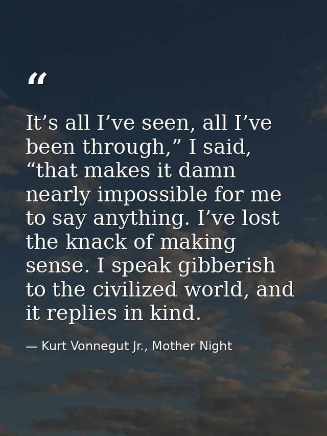 It’s all I’ve seen, all I’ve been through,” I said, “that makes it damn nearly impossible for me to say anything. I’ve l — Kurt Vonnegut Jr., Mother Night