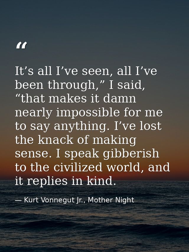It’s all I’ve seen, all I’ve been through,” I said, “that makes it damn nearly impossible for me to say anything. I’ve l — Kurt Vonnegut Jr., Mother Night