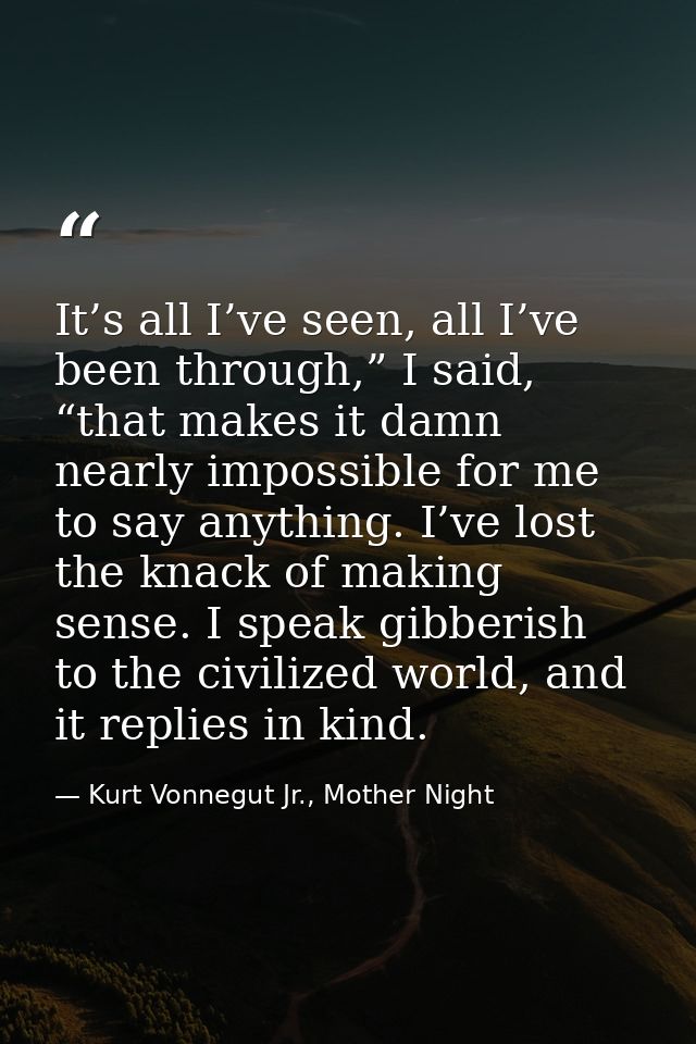 It’s all I’ve seen, all I’ve been through,” I said, “that makes it damn nearly impossible for me to say anything. I’ve l — Kurt Vonnegut Jr., Mother Night