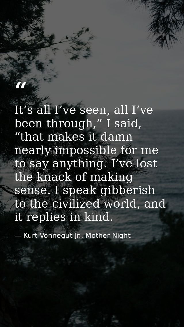 It’s all I’ve seen, all I’ve been through,” I said, “that makes it damn nearly impossible for me to say anything. I’ve l — Kurt Vonnegut Jr., Mother Night