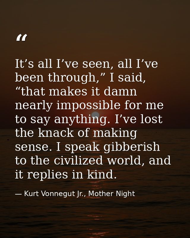 It’s all I’ve seen, all I’ve been through,” I said, “that makes it damn nearly impossible for me to say anything. I’ve l — Kurt Vonnegut Jr., Mother Night
